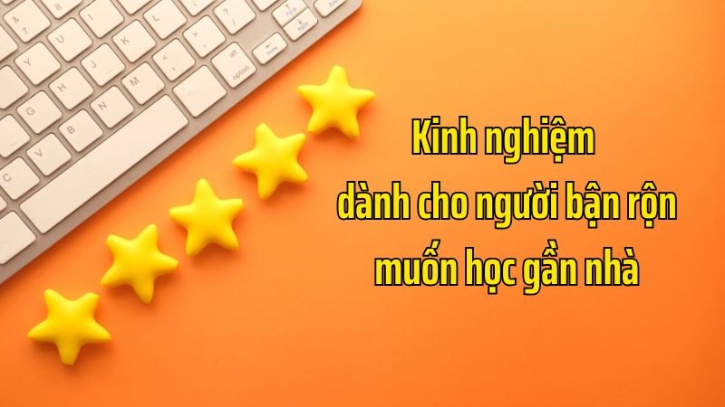 Kinh nghiệm dành cho người bận rộn muốn học gần nhà